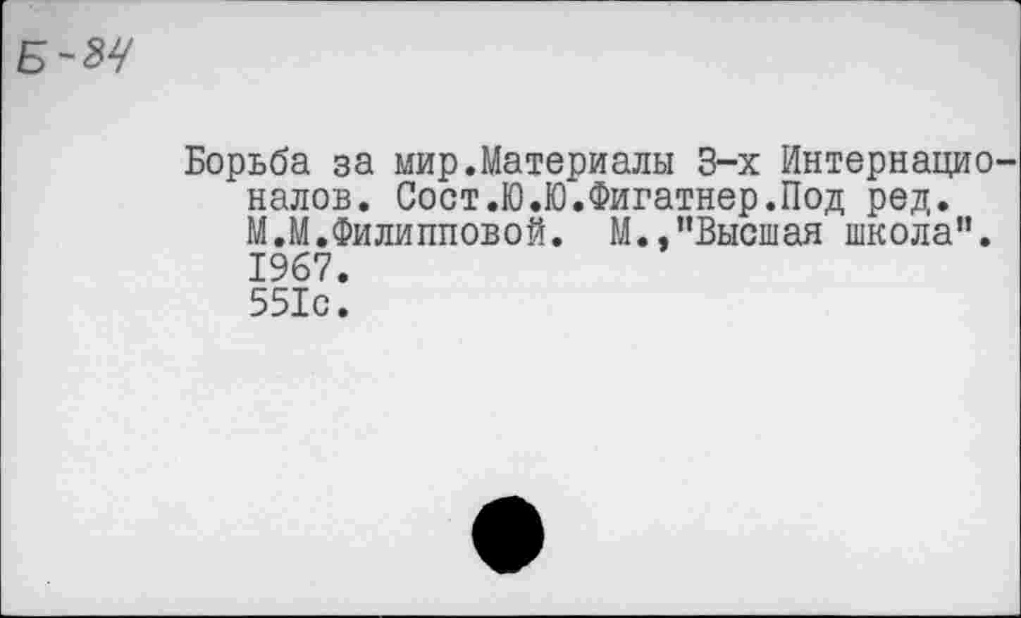 ﻿Б-М
Борьба за мир.Материалы 3-х Интернационалов. Сост.Ю.Ю.Фигатнер.Под ред. М.М.Филипповой. М.,"Высшая школа”. 1967. 551с.